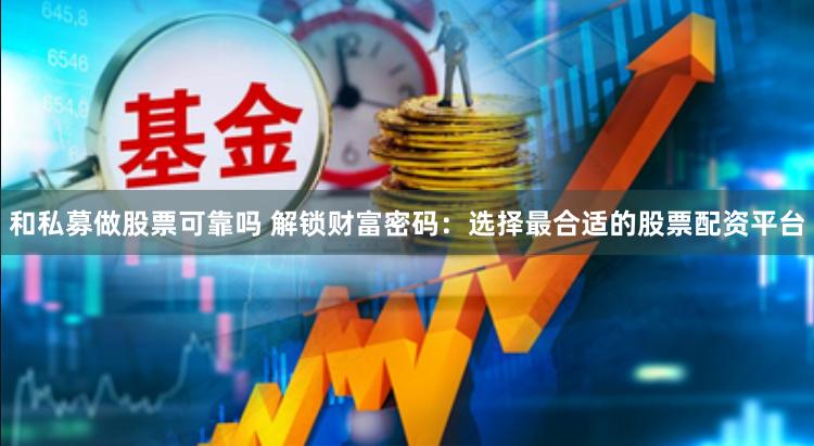 和私募做股票可靠吗 解锁财富密码：选择最合适的股票配资平台
