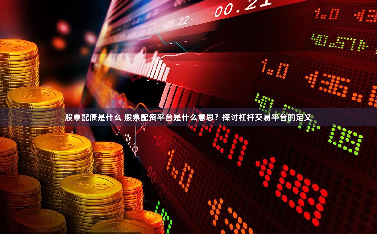 股票配债是什么 股票配资平台是什么意思？探讨杠杆交易平台的定义