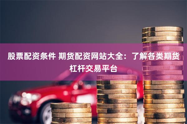 股票配资条件 期货配资网站大全：了解各类期货杠杆交易平台