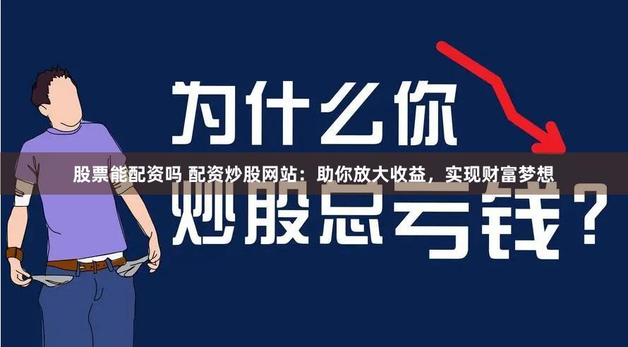 股票能配资吗 配资炒股网站：助你放大收益，实现财富梦想