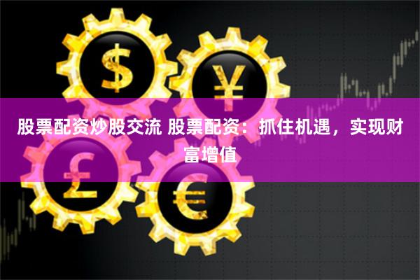 股票配资炒股交流 股票配资：抓住机遇，实现财富增值