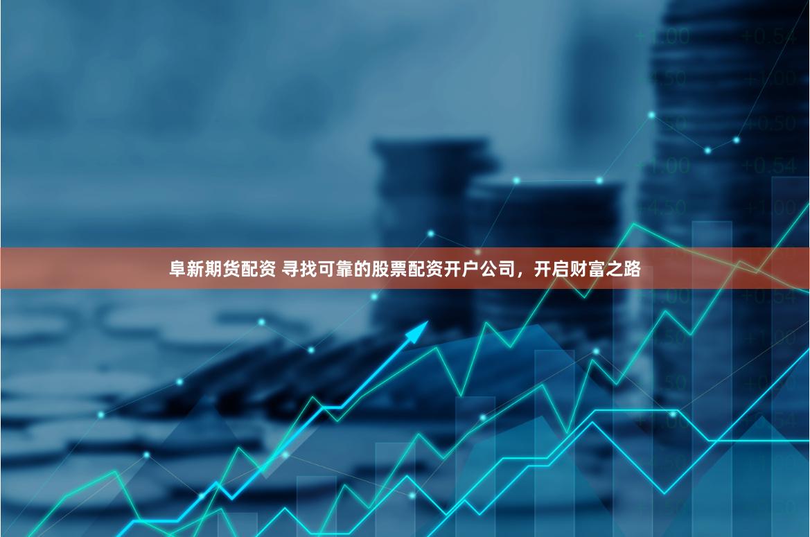 阜新期货配资 寻找可靠的股票配资开户公司，开启财富之路