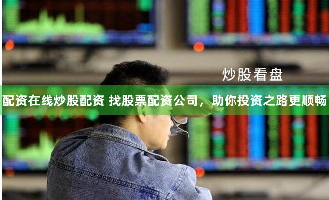 配资在线炒股配资 找股票配资公司，助你投资之路更顺畅
