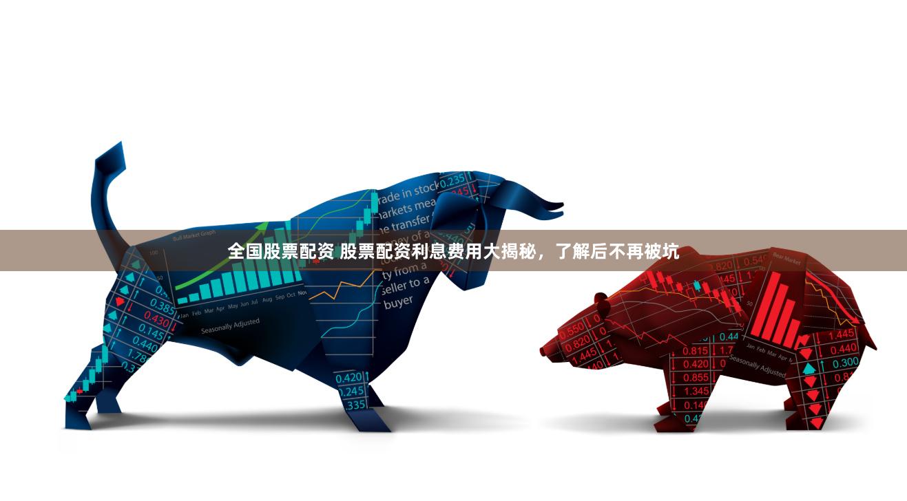 全国股票配资 股票配资利息费用大揭秘，了解后不再被坑