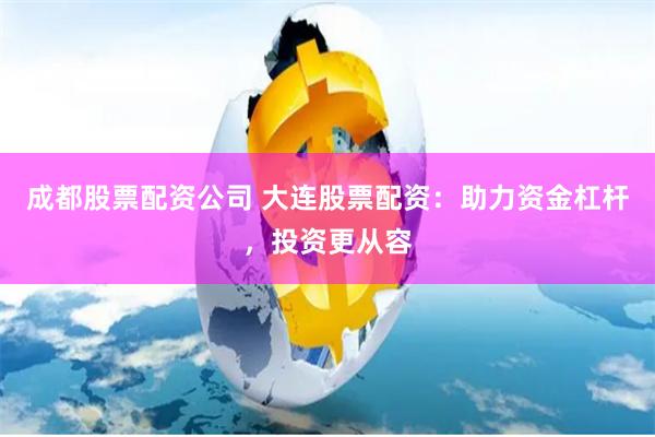 成都股票配资公司 大连股票配资：助力资金杠杆，投资更从容