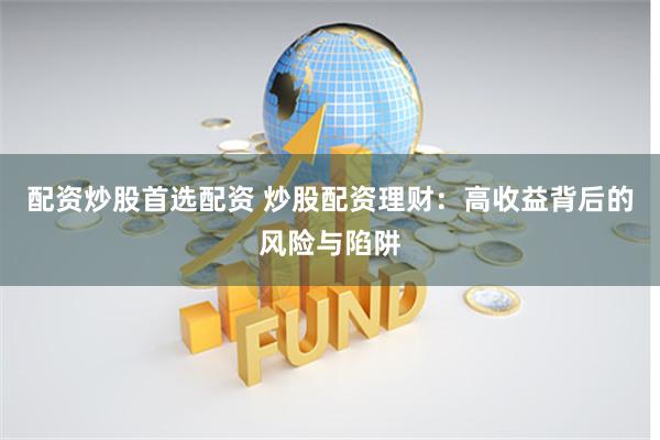 配资炒股首选配资 炒股配资理财:高收益背后的风险与陷阱