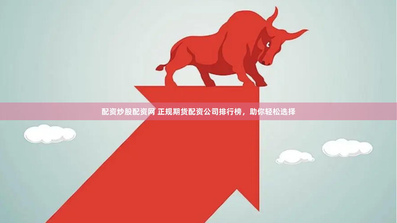 配资炒股配资网 正规期货配资公司排行榜，助你轻松选择
