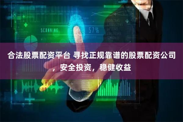 合法股票配资平台 寻找正规靠谱的股票配资公司，安全投资，稳健收益