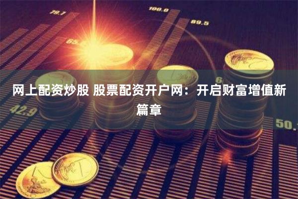 网上配资炒股 股票配资开户网：开启财富增值新篇章