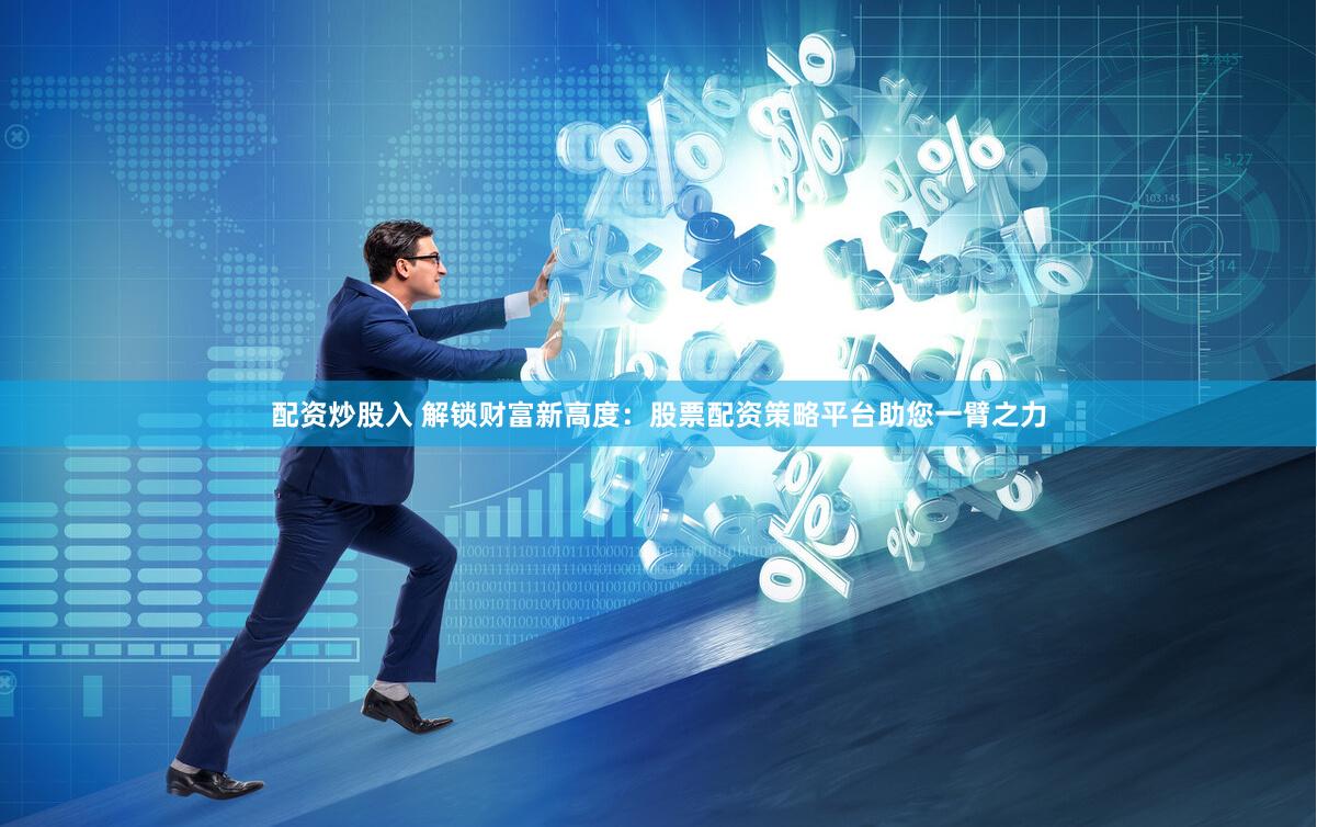 配资炒股入 解锁财富新高度:股票配资策略平台助您一臂之力