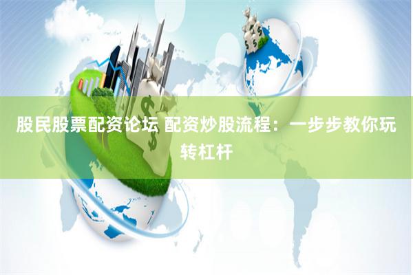 股民股票配资论坛 配资炒股流程：一步步教你玩转杠杆