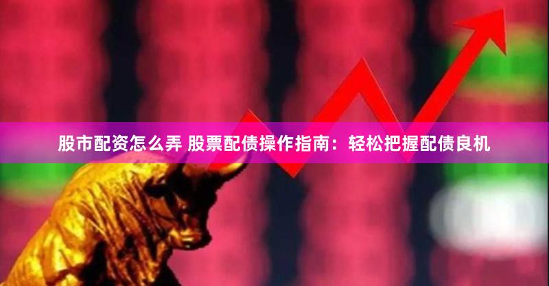 股市配资怎么弄 股票配债操作指南：轻松把握配债良机