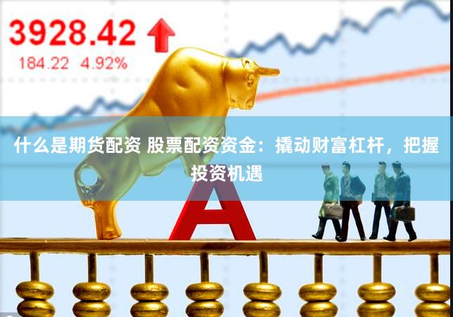 什么是期货配资 股票配资资金：撬动财富杠杆，把握投资机遇