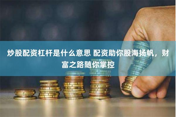 炒股配资杠杆是什么意思 配资助你股海扬帆，财富之路随你掌控