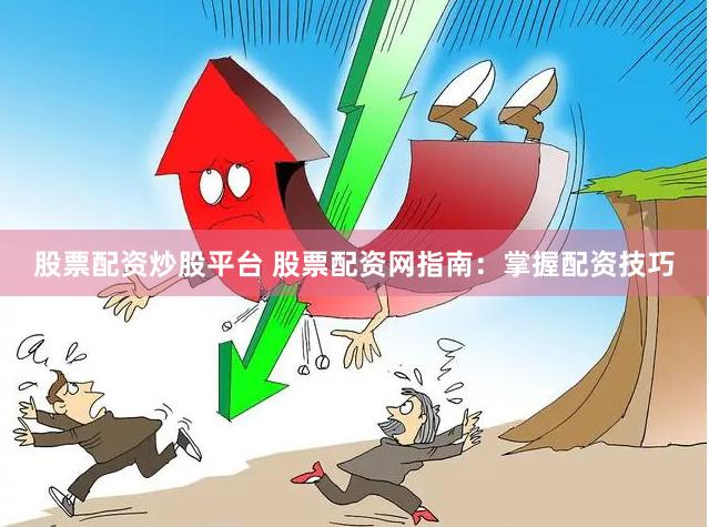 股票配资炒股平台 股票配资网指南：掌握配资技巧