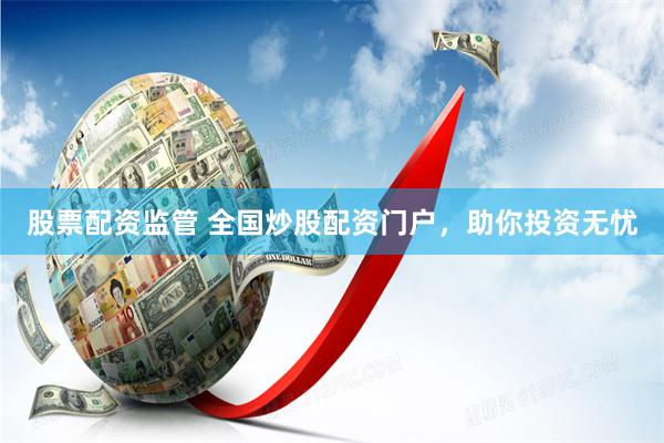 股票配资监管 全国炒股配资门户,助你投资无忧