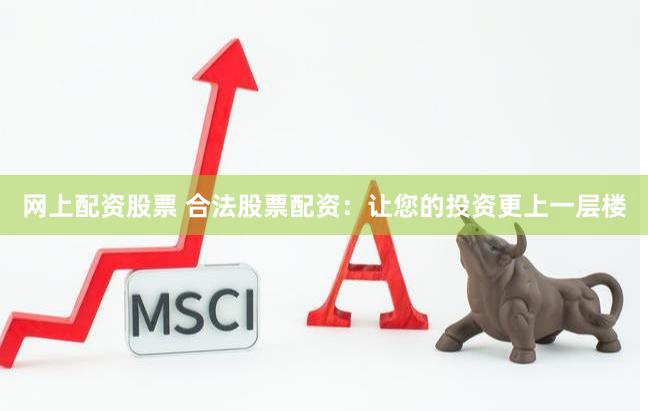 网上配资股票 合法股票配资：让您的投资更上一层楼