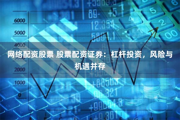网络配资股票 股票配资证券：杠杆投资，风险与机遇并存
