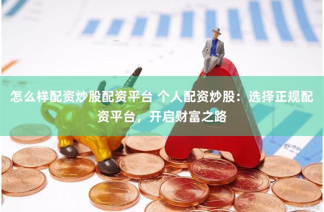 怎么样配资炒股配资平台 个人配资炒股：选择正规配资平台，开启财富之路