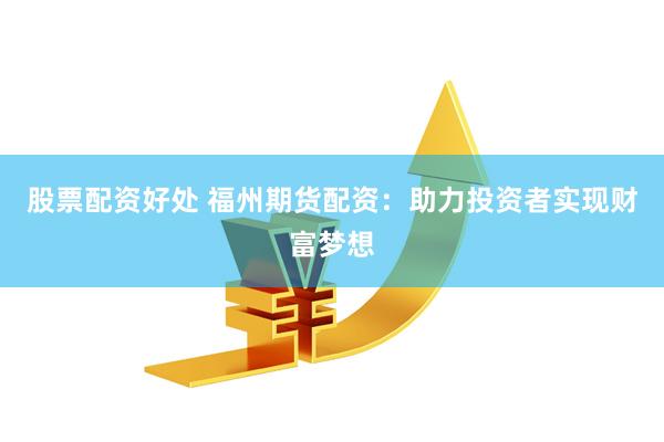 股票配资好处 福州期货配资：助力投资者实现财富梦想