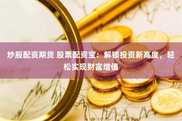 炒股配资期货 股票配资宝：解锁投资新高度，轻松实现财富增值