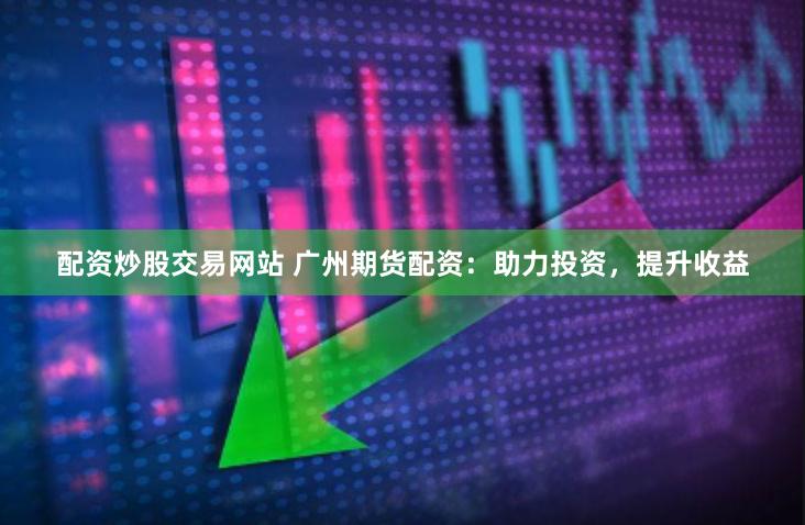 配资炒股交易网站 广州期货配资：助力投资，提升收益