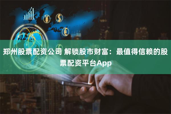郑州股票配资公司 解锁股市财富：最值得信赖的股票配资平台App