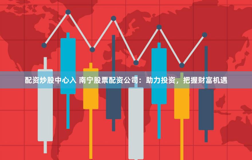 配资炒股中心入 南宁股票配资公司：助力投资，把握财富机遇