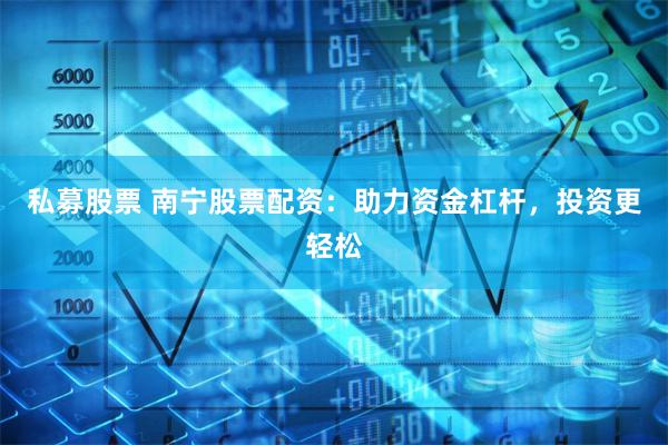 私募股票 南宁股票配资：助力资金杠杆，投资更轻松