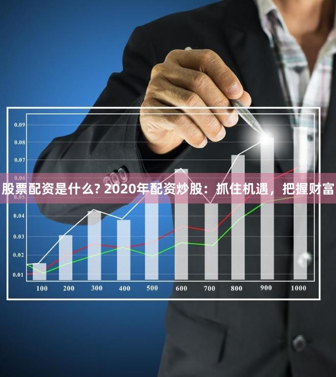 股票配资是什么? 2020年配资炒股：抓住机遇，把握财富
