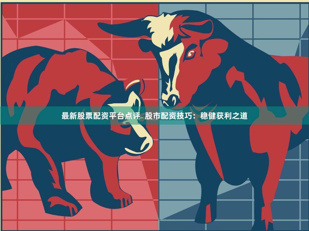 最新股票配资平台点评  股市配资技巧：稳健获利之道