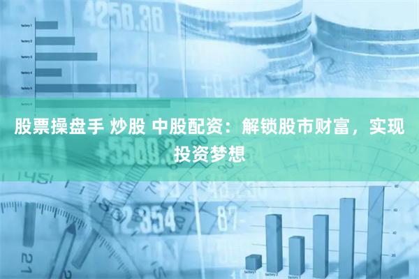 股票操盘手 炒股 中股配资：解锁股市财富，实现投资梦想