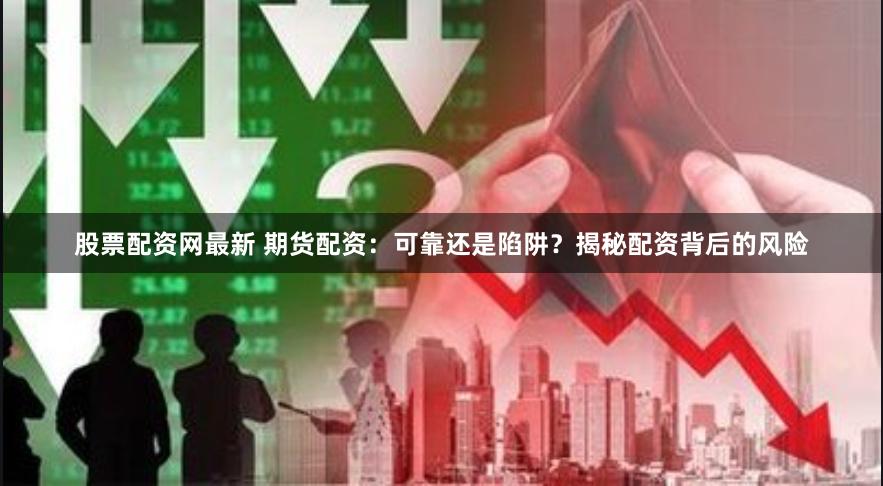 股票配资网最新 期货配资：可靠还是陷阱？揭秘配资背后的风险
