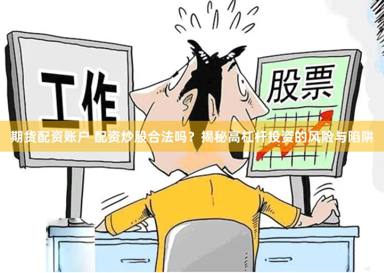 期货配资账户 配资炒股合法吗？揭秘高杠杆投资的风险与陷阱