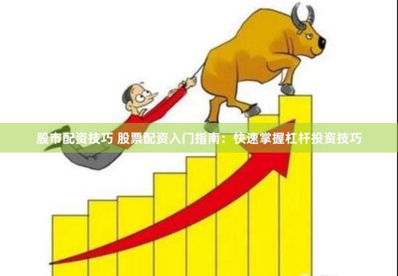 股市配资技巧 股票配资入门指南：快速掌握杠杆投资技巧