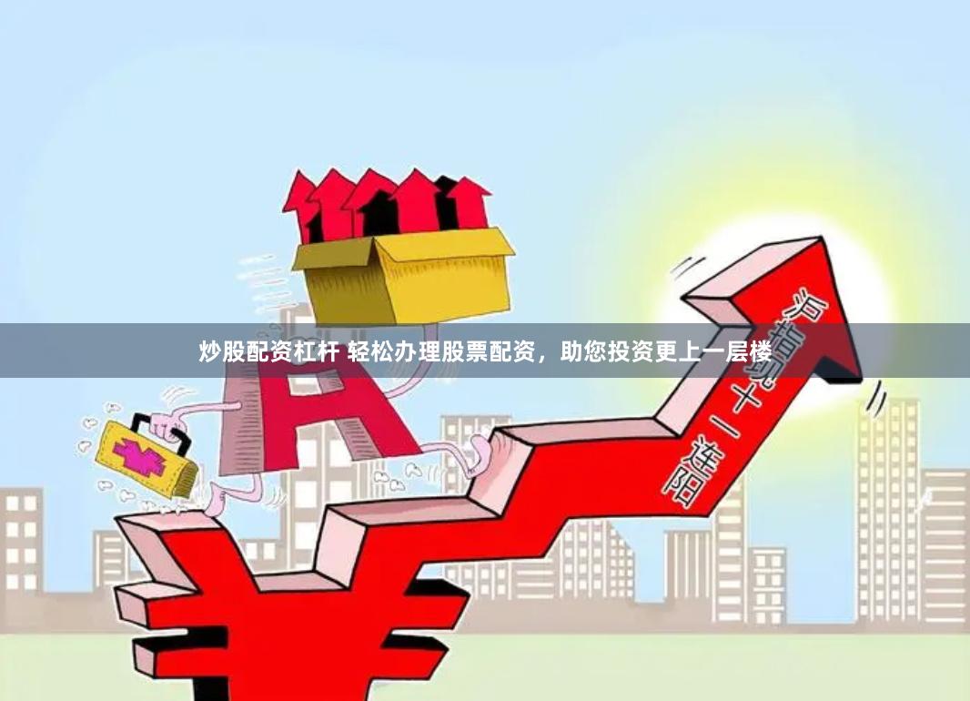 炒股配资杠杆 轻松办理股票配资，助您投资更上一层楼