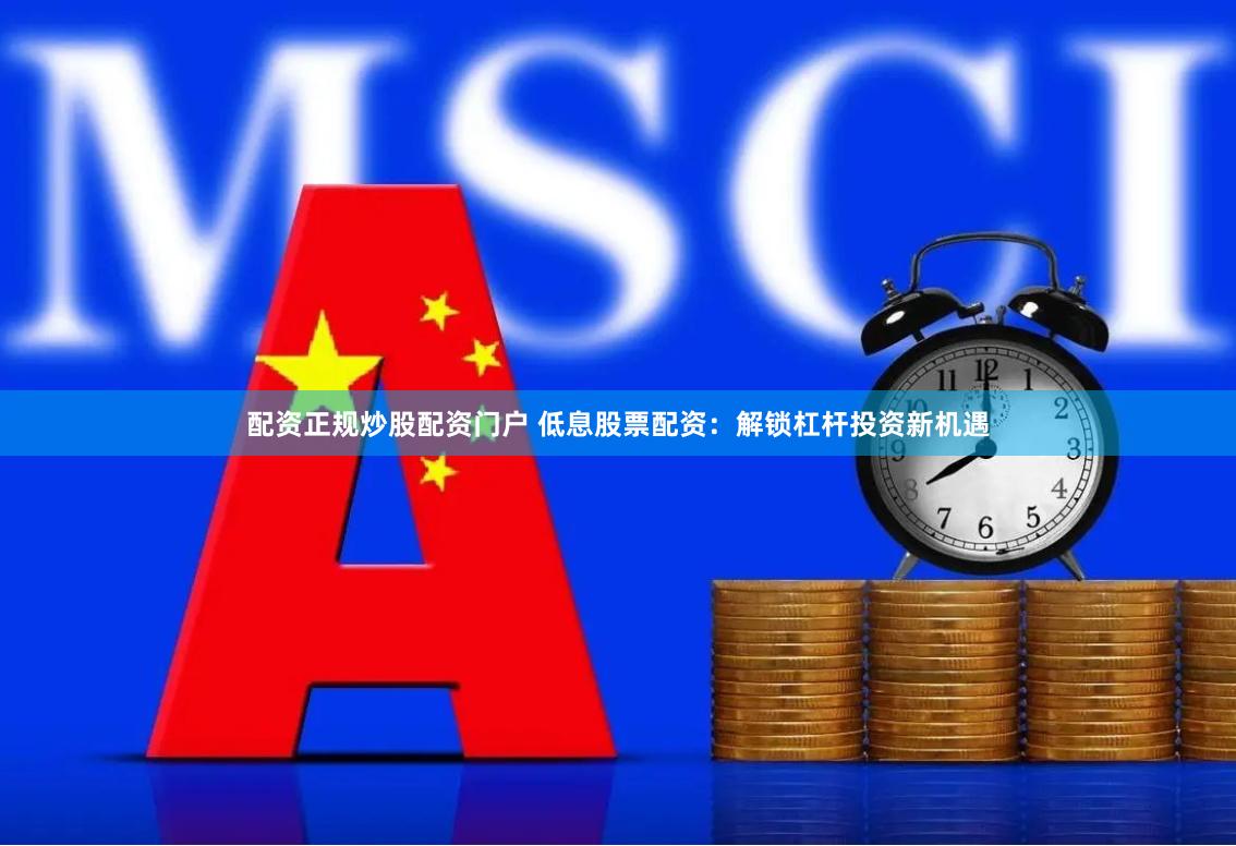 配资正规炒股配资门户 低息股票配资：解锁杠杆投资新机遇