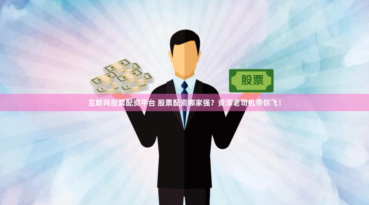 互联网股票配资平台 股票配资哪家强？资深老司机带你飞！