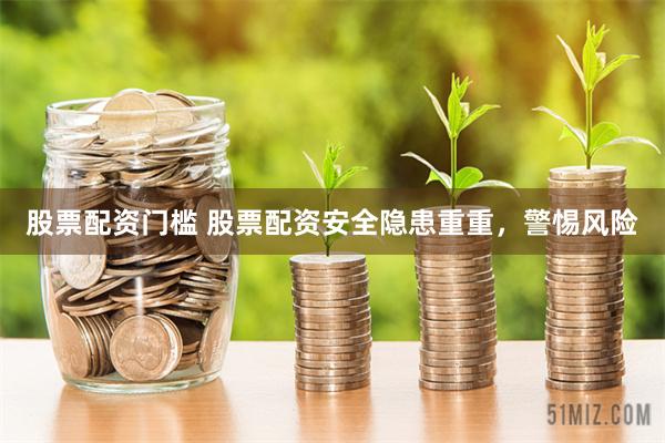 股票配资门槛 股票配资安全隐患重重，警惕风险