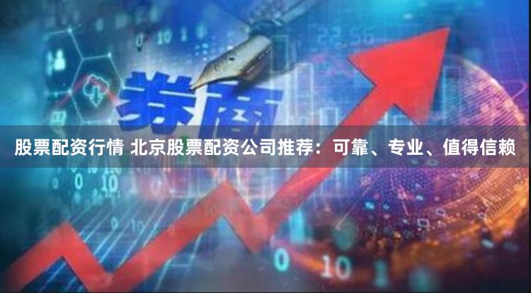 股票配资行情 北京股票配资公司推荐：可靠、专业、值得信赖