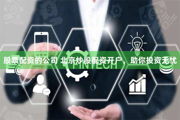 股票配资的公司 北京炒股配资开户，助你投资无忧