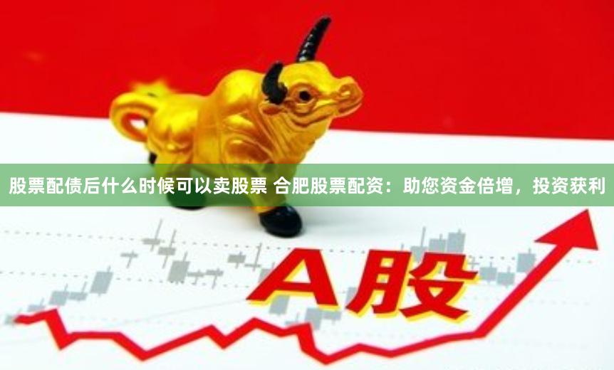 股票配债后什么时候可以卖股票 合肥股票配资：助您资金倍增，投资获利