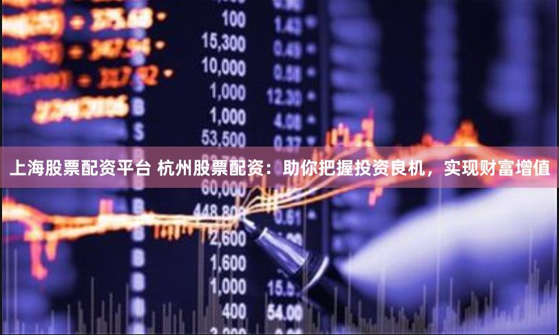 上海股票配资平台 杭州股票配资：助你把握投资良机，实现财富增值
