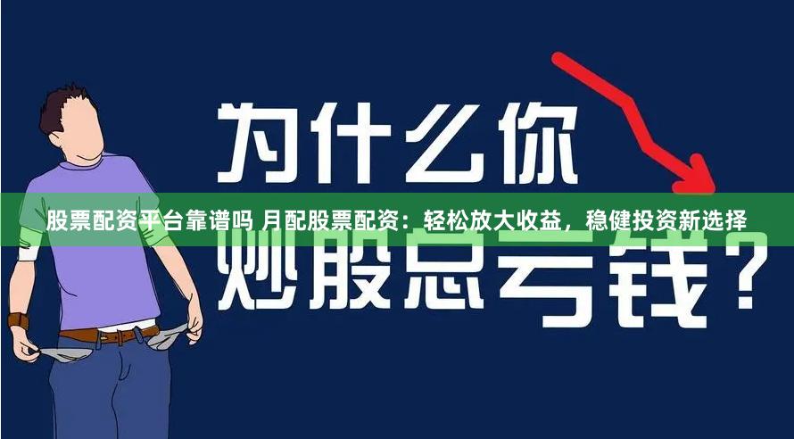 股票配资平台靠谱吗 月配股票配资：轻松放大收益，稳健投资新选择