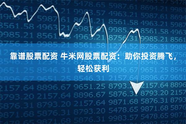 靠谱股票配资 牛米网股票配资：助你投资腾飞，轻松获利