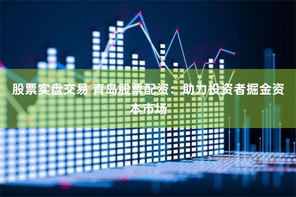 股票实盘交易 青岛股票配资：助力投资者掘金资本市场