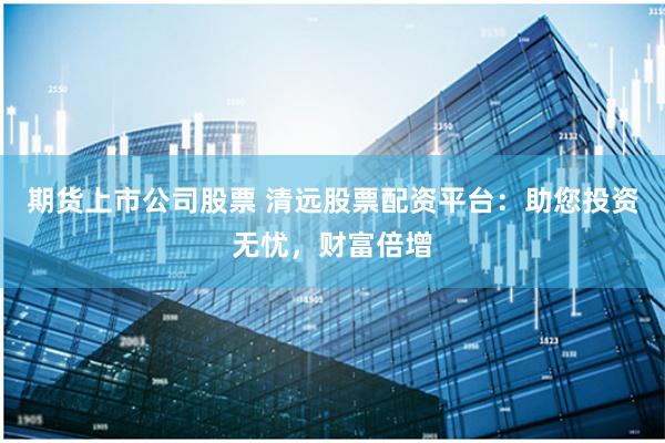 期货上市公司股票 清远股票配资平台：助您投资无忧，财富倍增