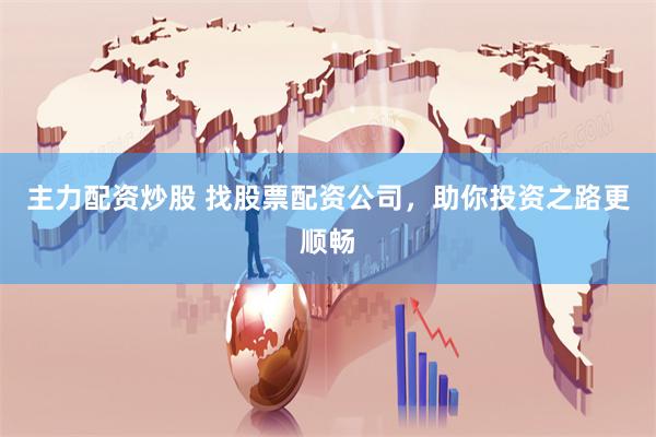 主力配资炒股 找股票配资公司，助你投资之路更顺畅