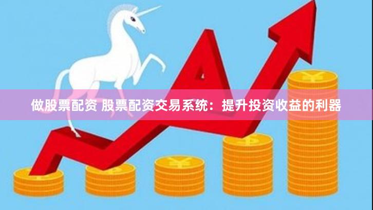 做股票配资 股票配资交易系统：提升投资收益的利器