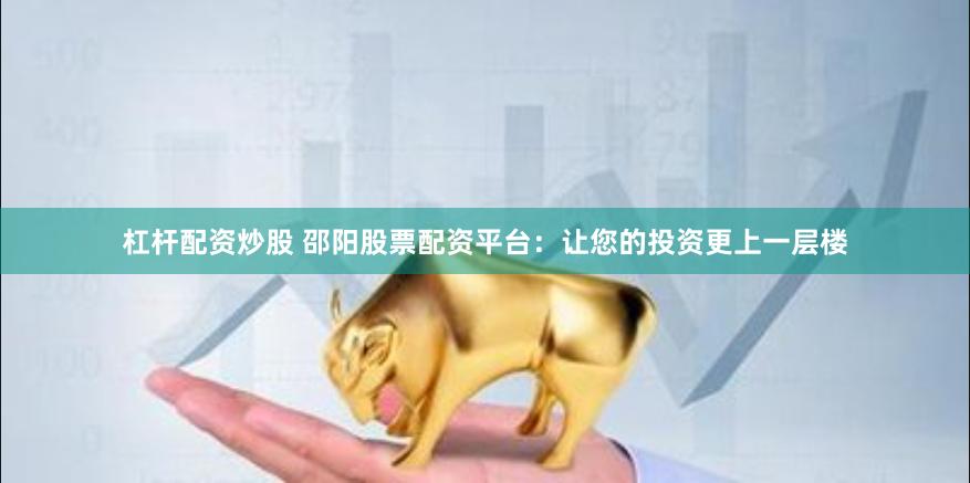 杠杆配资炒股 邵阳股票配资平台：让您的投资更上一层楼
